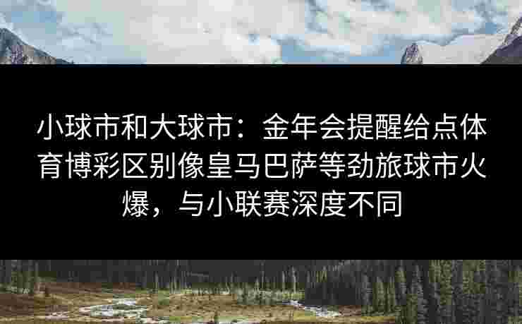 小球市和大球市:金年会提醒给点体育博彩区别像皇马巴萨等劲旅球市火爆,与小联赛深度不同 小球市和大球市:金年会提醒给点体育博彩区别像皇马巴萨等劲旅球市火爆,与小联赛深度不同