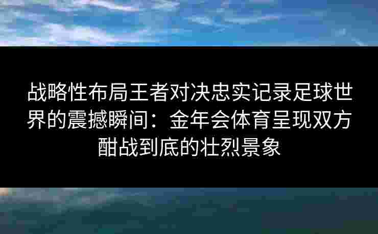 战略性布局王者对决忠实记录足球世界的震撼瞬间:金年会体育呈现双方酣战到底的壮烈景象 战略性布局王者对决忠实记录足球世界的震撼瞬间:金年会体育呈现双方酣战到底的壮烈景象