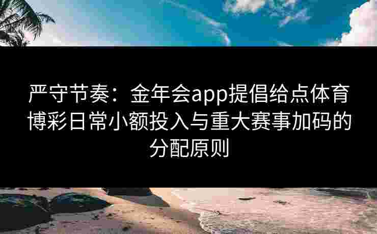 严守节奏:金年会app提倡给点体育博彩日常小额投入与重大赛事加码的分配原则 严守节奏:金年会app提倡给点体育博彩日常小额投入与重大赛事加码的分配原则