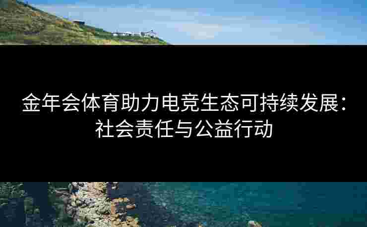 金年会体育助力电竞生态可持续发展:社会责任与公益行动 金年会体育助力电竞生态可持续发展:社会责任与公益行动