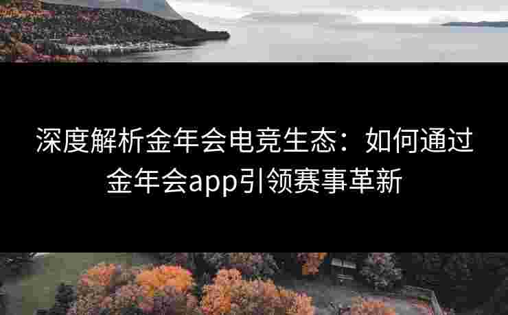 深度解析金年会电竞生态:如何通过金年会app引领赛事革新 深度解析金年会电竞生态:如何通过金年会app引领赛事革新