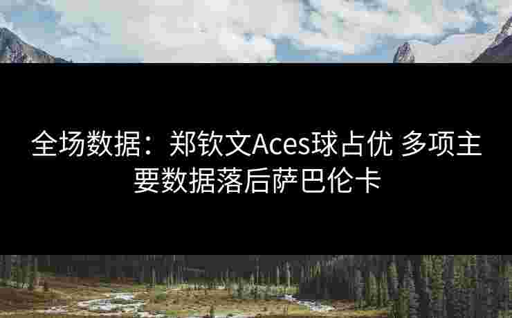 全场数据:郑钦文Aces球占优 多项主要数据落后萨巴伦卡 全场数据:郑钦文Aces球占优 多项主要数据落后萨巴伦卡