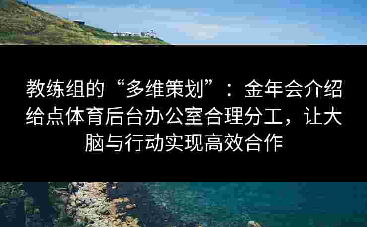 教练组的“多维策划”:金年会介绍给点体育后台办公室合理分工,让大脑与行动实现高效合作 教练组的“多维策划”:金年会介绍给点体育后台办公室合理分工,让大脑与行动实现高效合作