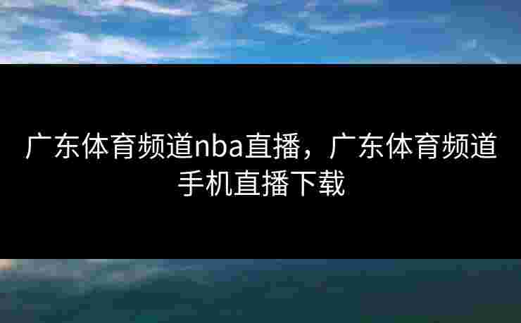 广东体育频道nba直播,广东体育频道手机直播下载 广东体育频道nba直播,广东体育频道手机直播下载