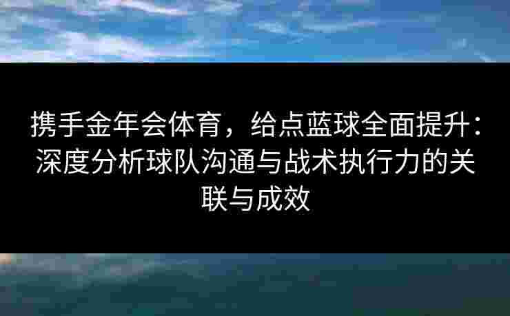 携手金年会体育,给点蓝球全面提升:深度分析球队沟通与战术执行力的关联与成效 携手金年会体育,给点蓝球全面提升:深度分析球队沟通与战术执行力的关联与成效