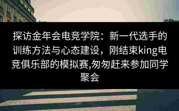 探访金年会电竞学院:新一代选手的训练方法与心态建设,刚结束king电竞俱乐部的模拟赛,匆匆赶来参加同学聚会 探访金年会电竞学院:新一代选手的训练方法与心态建设,刚结束king电竞俱乐部的模拟赛,匆匆赶来参加同学聚会