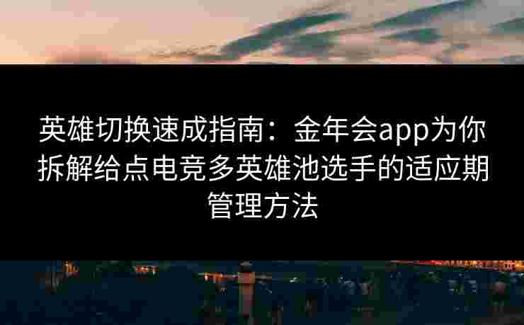 英雄切换速成指南:金年会app为你拆解给点电竞多英雄池选手的适应期管理方法 英雄切换速成指南:金年会app为你拆解给点电竞多英雄池选手的适应期管理方法