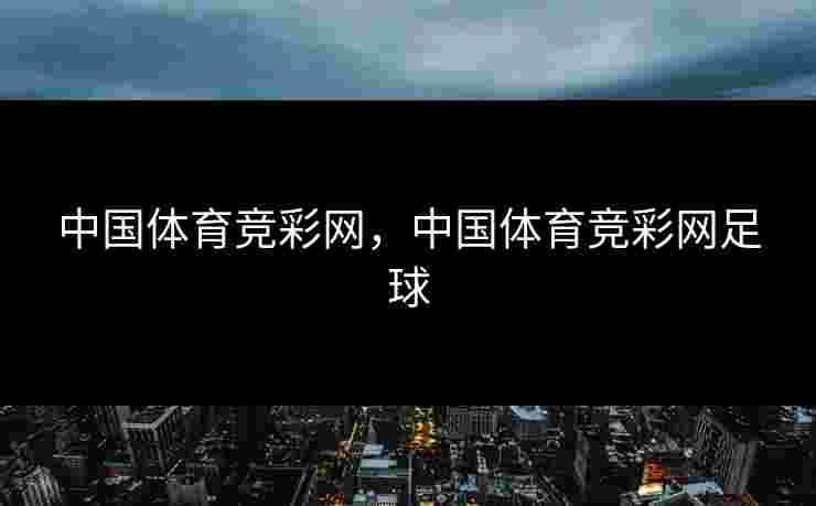 中国体育竞彩网,中国体育竞彩网足球 中国体育竞彩网,中国体育竞彩网足球