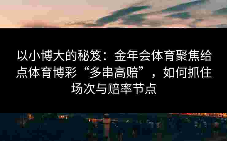 以小博大的秘笈:金年会体育聚焦给点体育博彩“多串高赔”,如何抓住场次与赔率节点 以小博大的秘笈:金年会体育聚焦给点体育博彩“多串高赔”,如何抓住场次与赔率节点