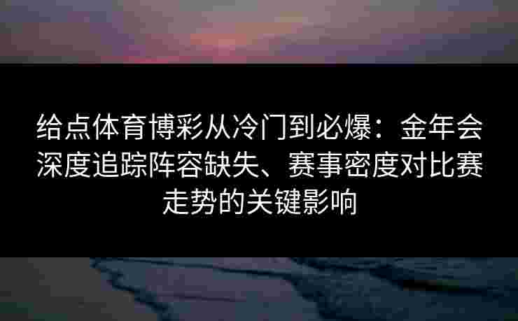 给点体育博彩从冷门到必爆:金年会深度追踪阵容缺失、赛事密度对比赛走势的关键影响 给点体育博彩从冷门到必爆:金年会深度追踪阵容缺失、赛事密度对比赛走势的关键影响