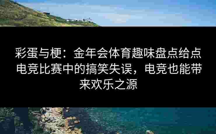 彩蛋与梗:金年会体育趣味盘点给点电竞比赛中的搞笑失误,电竞也能带来欢乐之源 彩蛋与梗:金年会体育趣味盘点给点电竞比赛中的搞笑失误,电竞也能带来欢乐之源